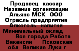 Продавец- кассир › Название организации ­ Альянс-МСК, ООО › Отрасль предприятия ­ Алкоголь, напитки › Минимальный оклад ­ 35 000 - Все города Работа » Вакансии   . Псковская обл.,Великие Луки г.